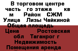 В торговом центре часть 1-го этажа (250 кв.м.) › Район ­ СЖМ › Улица ­ Лизы Чайкиной › Общая площадь ­ 250 › Цена ­ 400 - Ростовская обл., Таганрог г. Недвижимость » Помещения аренда   . Ростовская обл.,Таганрог г.